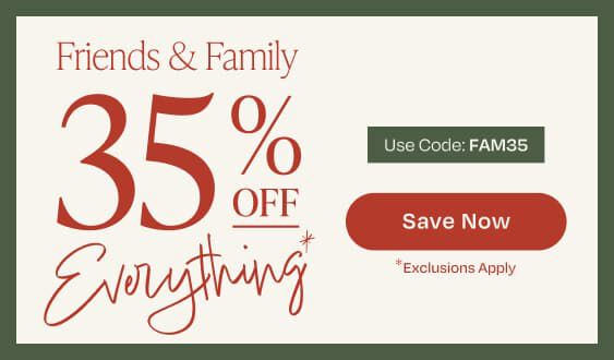 Friends & Family. 35% off everything*. Use code: FAM35. SAVE NOW. *Exclusions apply.